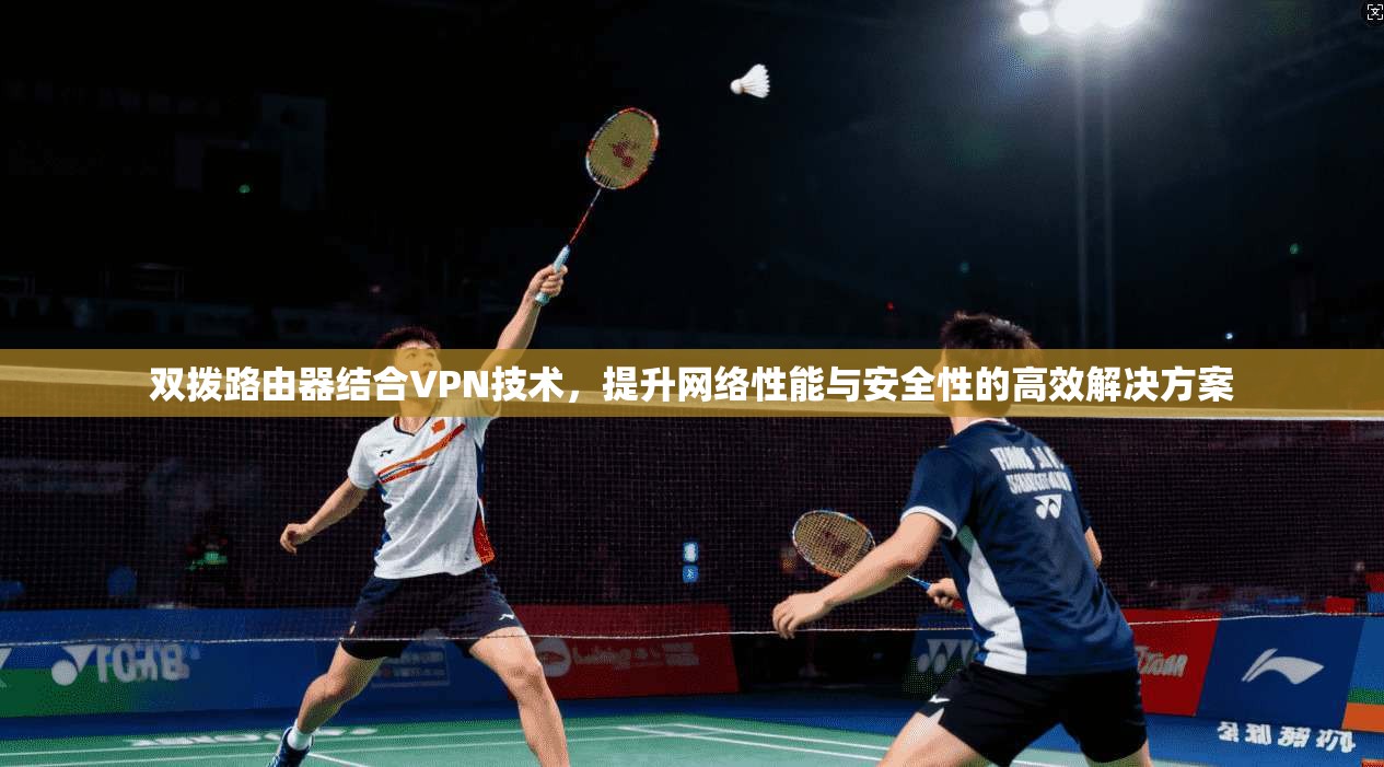 双拨路由器结合VPN技术，提升网络性能与安全性的高效解决方案