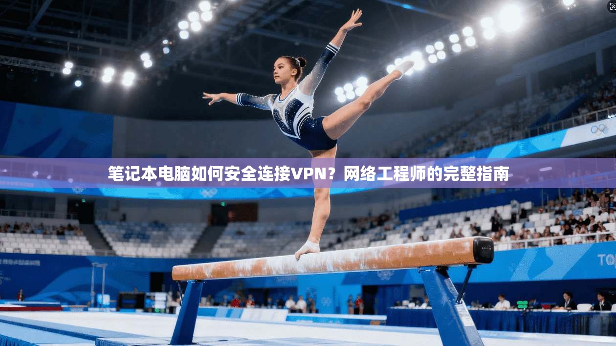 笔记本电脑如何安全连接VPN？网络工程师的完整指南
