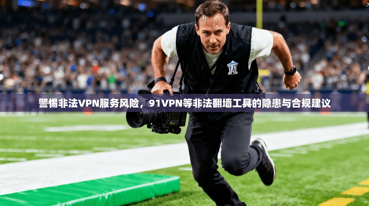 警惕非法VPN服务风险，91VPN等非法翻墙工具的隐患与合规建议