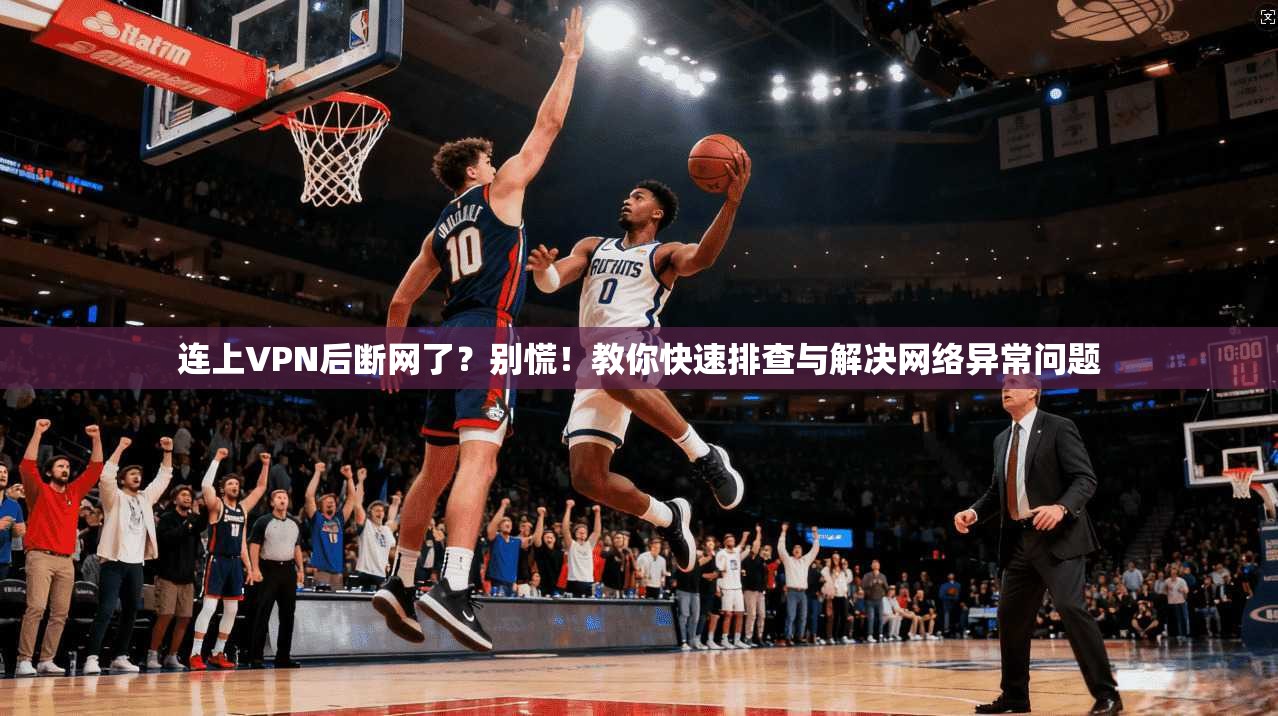 连上VPN后断网了？别慌！教你快速排查与解决网络异常问题
