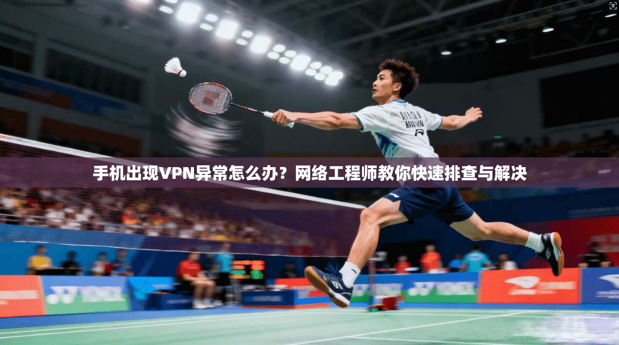 手机出现VPN异常怎么办？网络工程师教你快速排查与解决