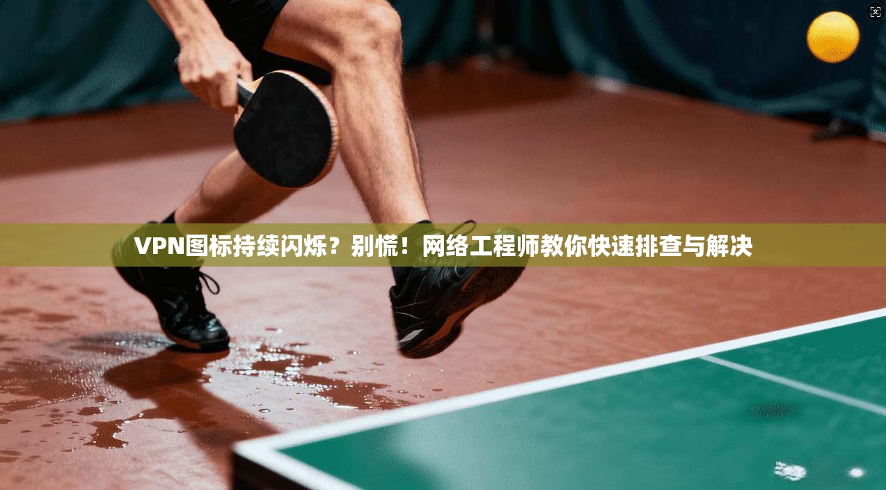 VPN图标持续闪烁？别慌！网络工程师教你快速排查与解决