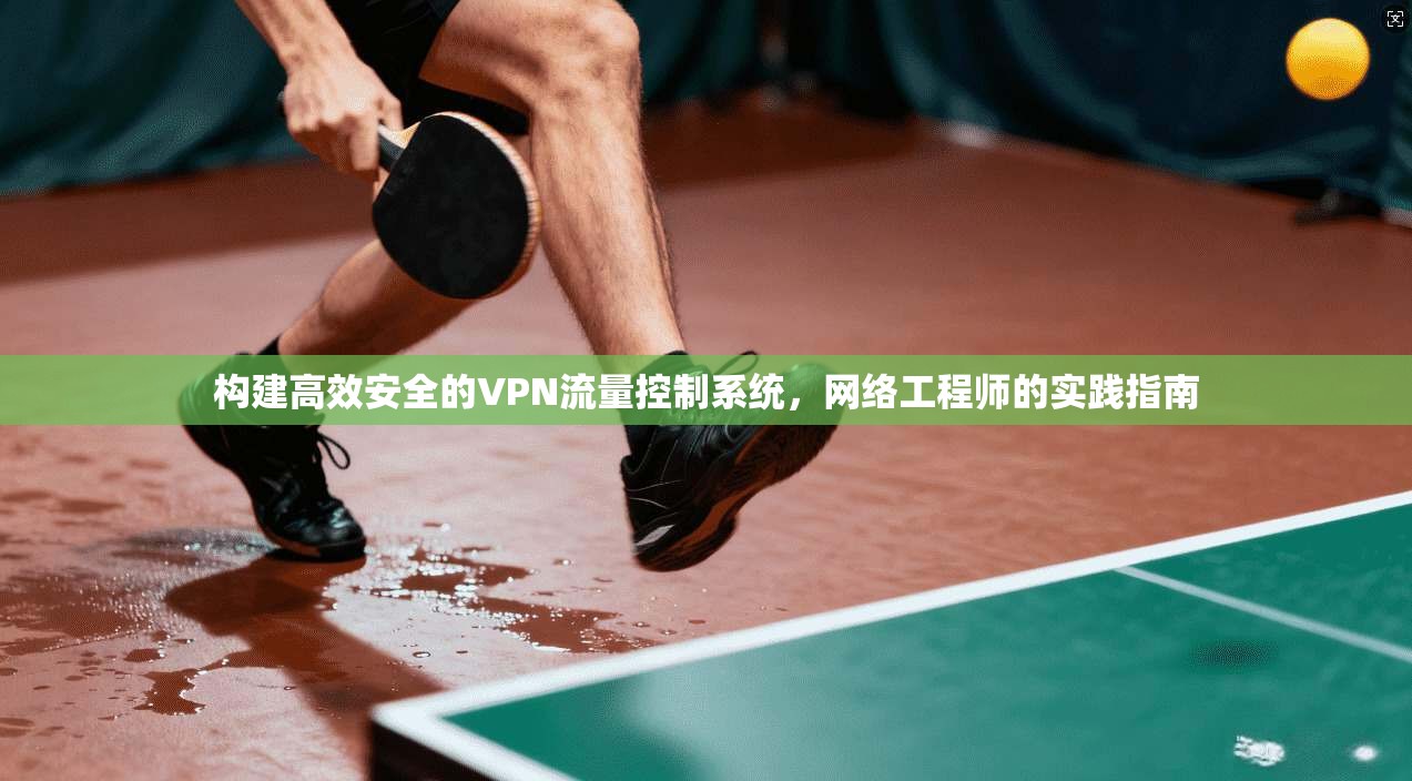 构建高效安全的VPN流量控制系统，网络工程师的实践指南