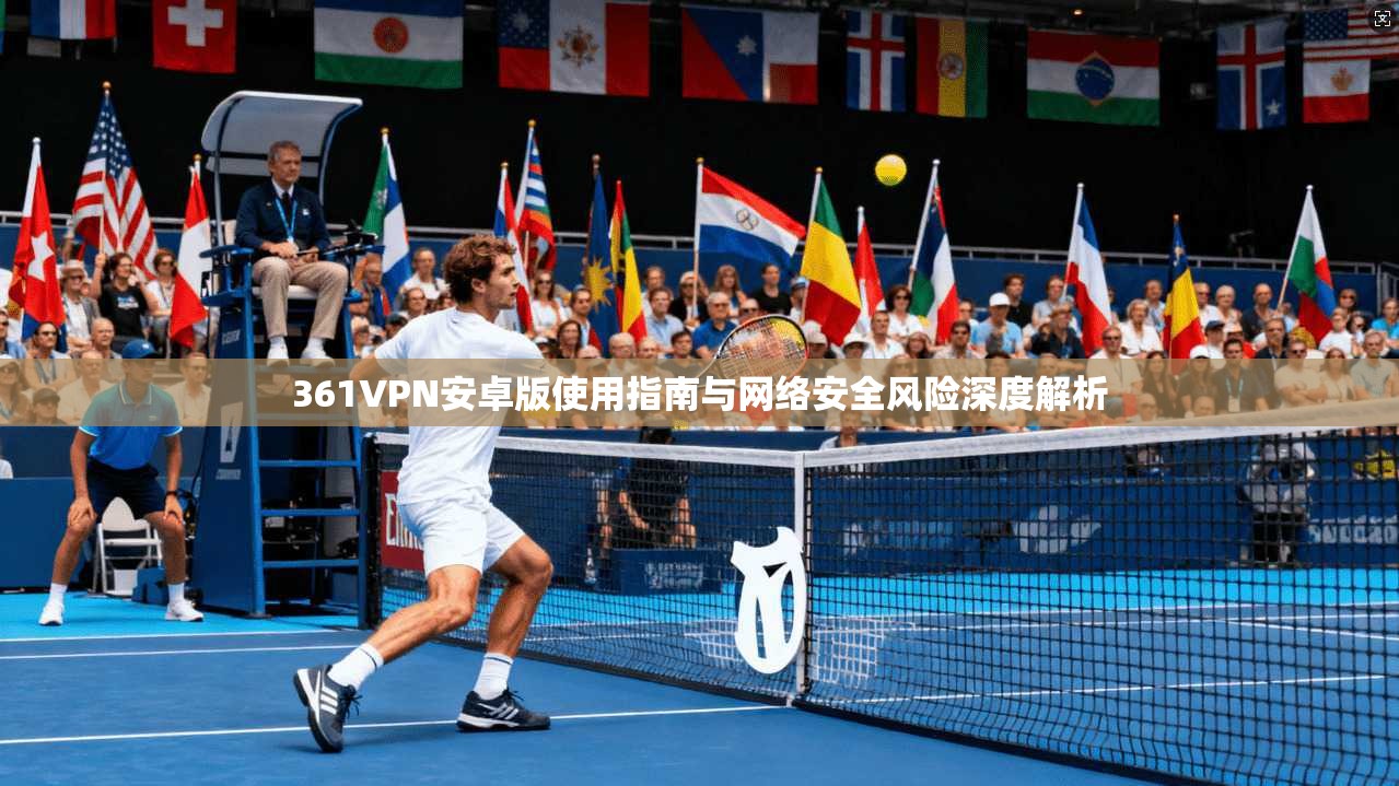 361VPN安卓版使用指南与网络安全风险深度解析