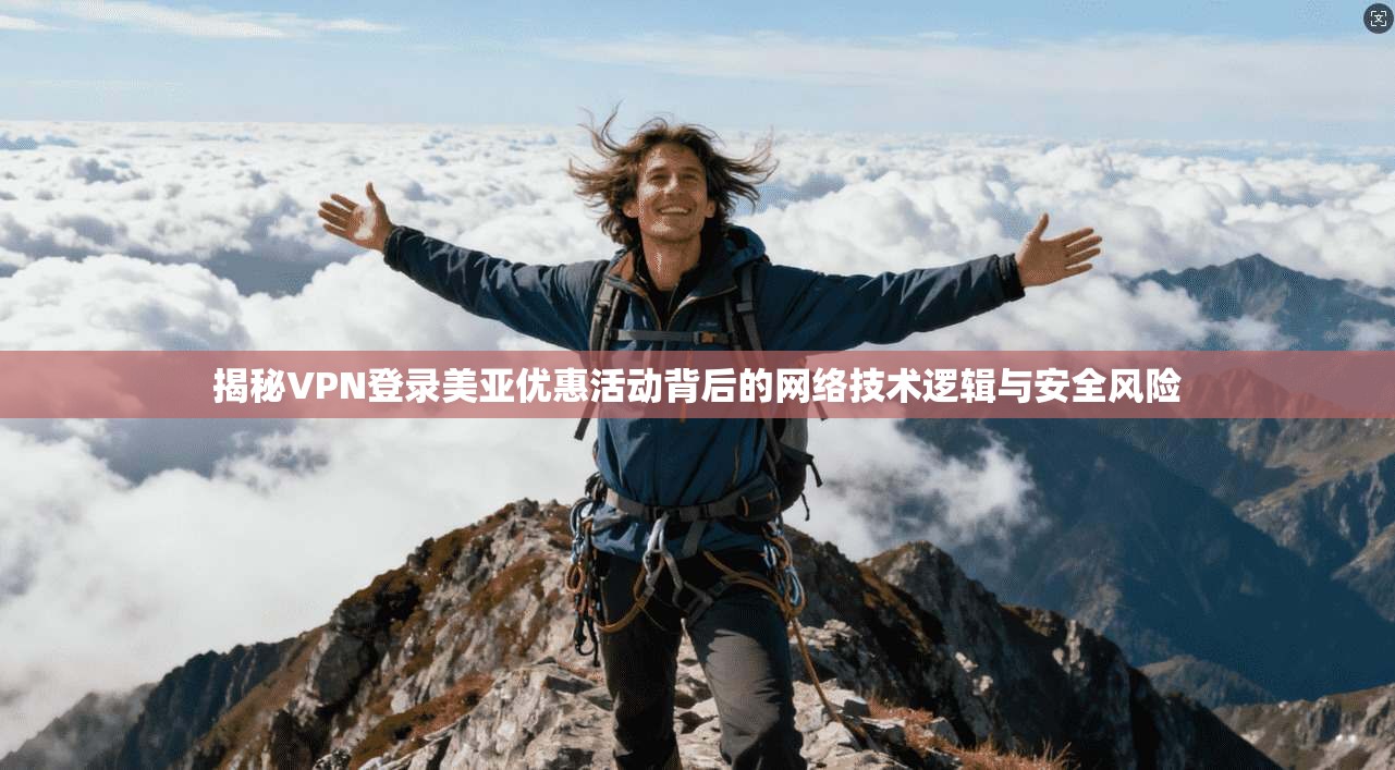 揭秘VPN登录美亚优惠活动背后的网络技术逻辑与安全风险