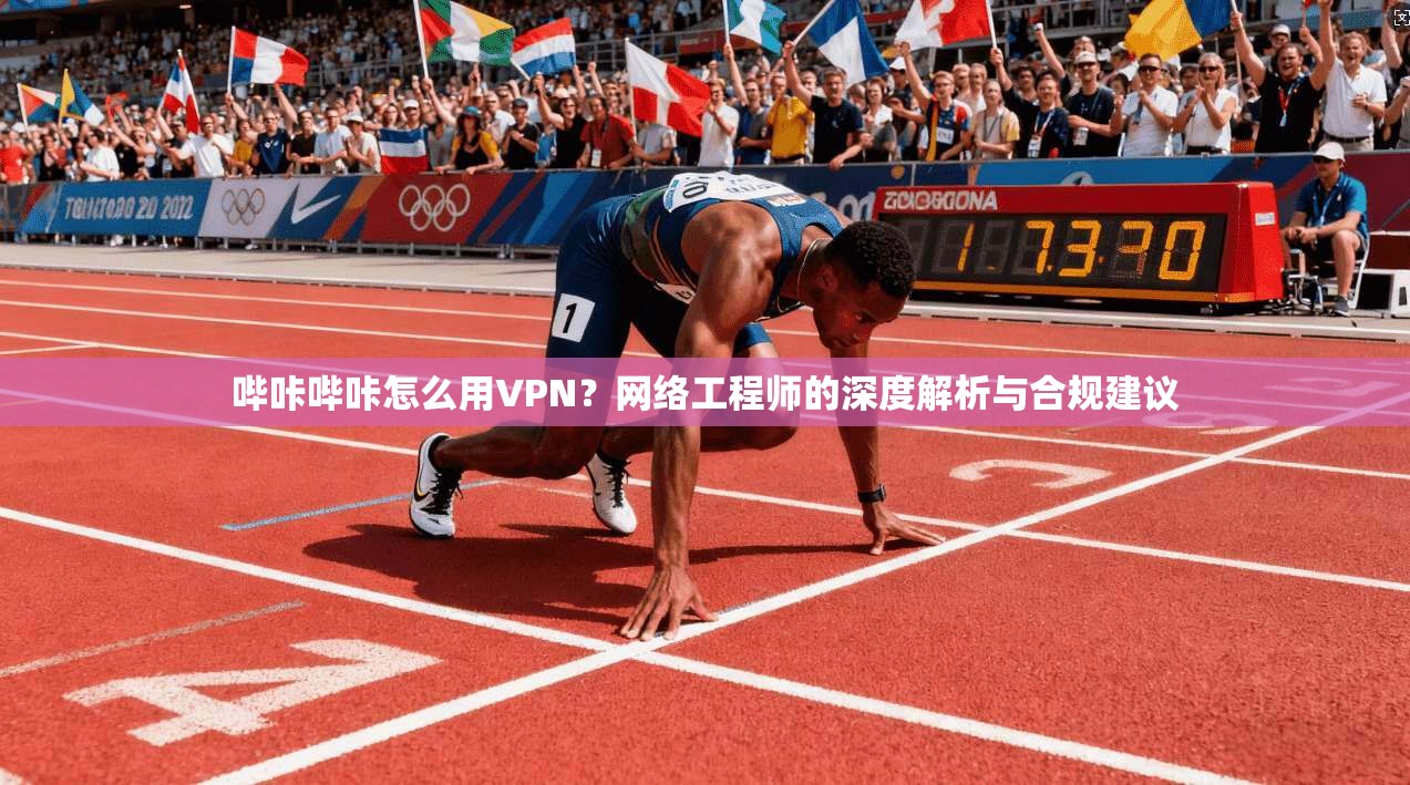 哔咔哔咔怎么用VPN？网络工程师的深度解析与合规建议