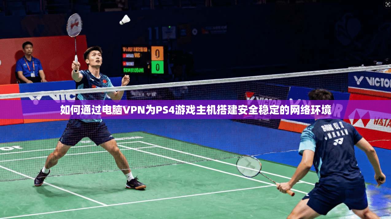 如何通过电脑VPN为PS4游戏主机搭建安全稳定的网络环境