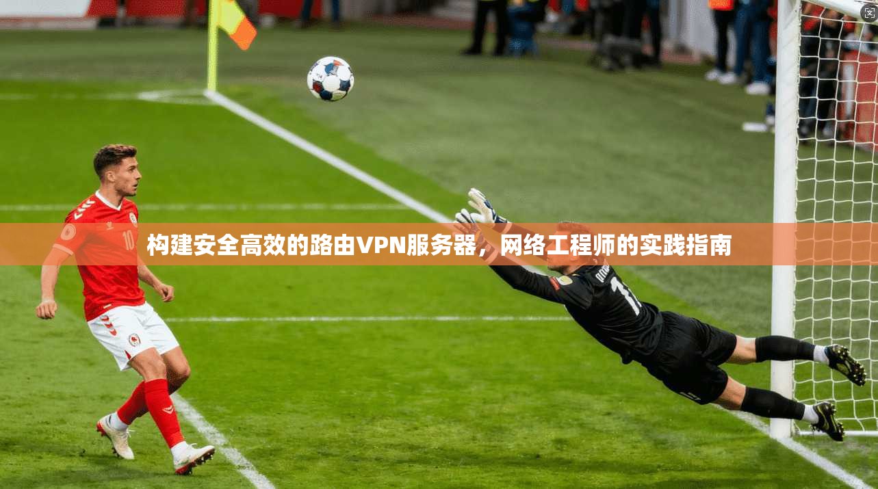 构建安全高效的路由VPN服务器，网络工程师的实践指南