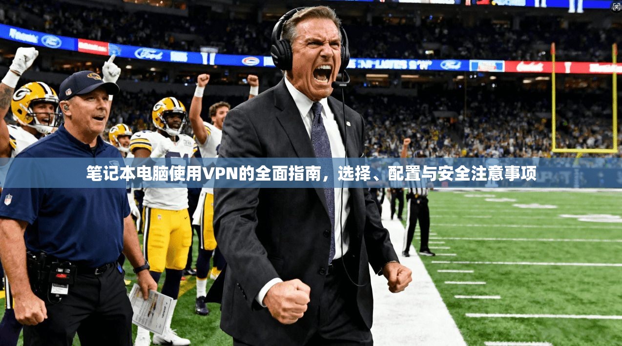 笔记本电脑使用VPN的全面指南，选择、配置与安全注意事项