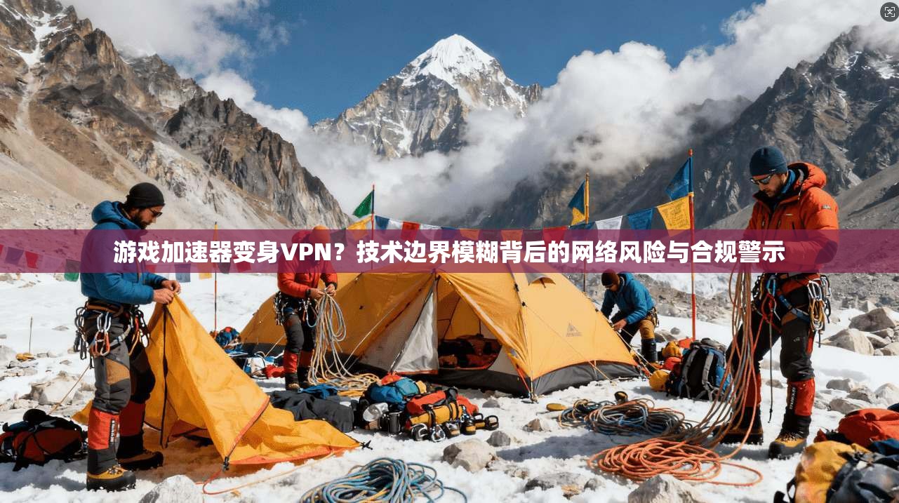 游戏加速器变身VPN？技术边界模糊背后的网络风险与合规警示