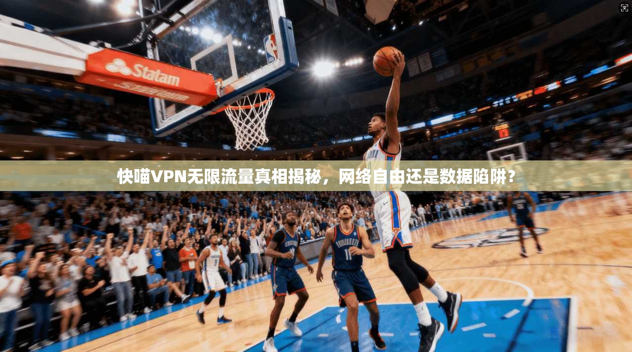 快喵VPN无限流量真相揭秘，网络自由还是数据陷阱？