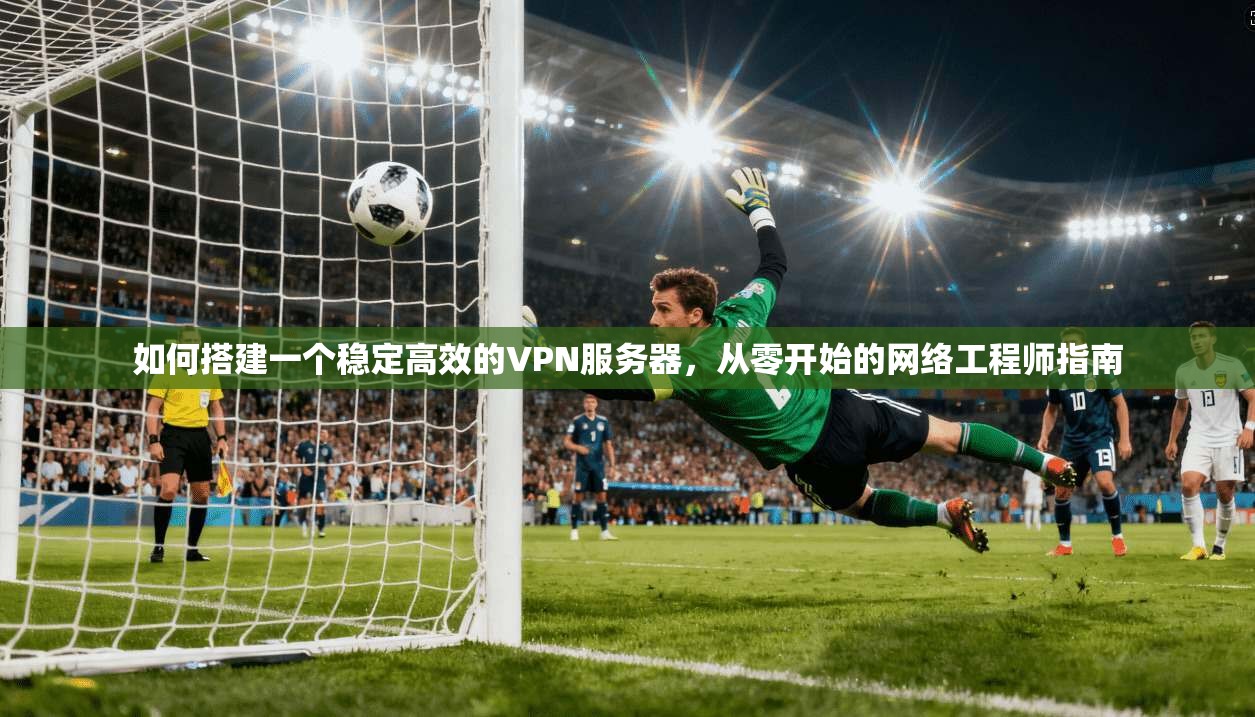 如何搭建一个稳定高效的VPN服务器，从零开始的网络工程师指南