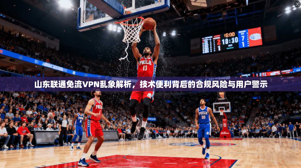山东联通免流VPN乱象解析，技术便利背后的合规风险与用户警示