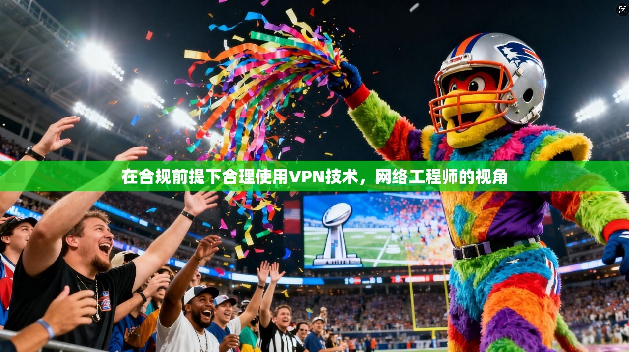 在合规前提下合理使用VPN技术，网络工程师的视角