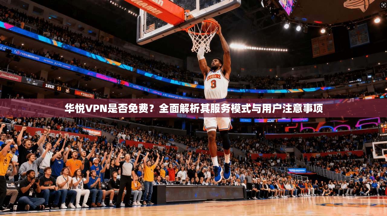 华悦VPN是否免费？全面解析其服务模式与用户注意事项