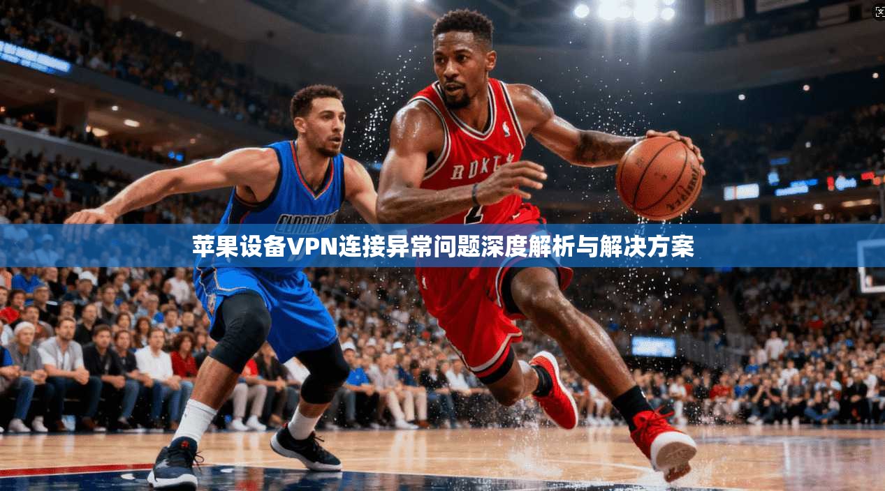 苹果设备VPN连接异常问题深度解析与解决方案
