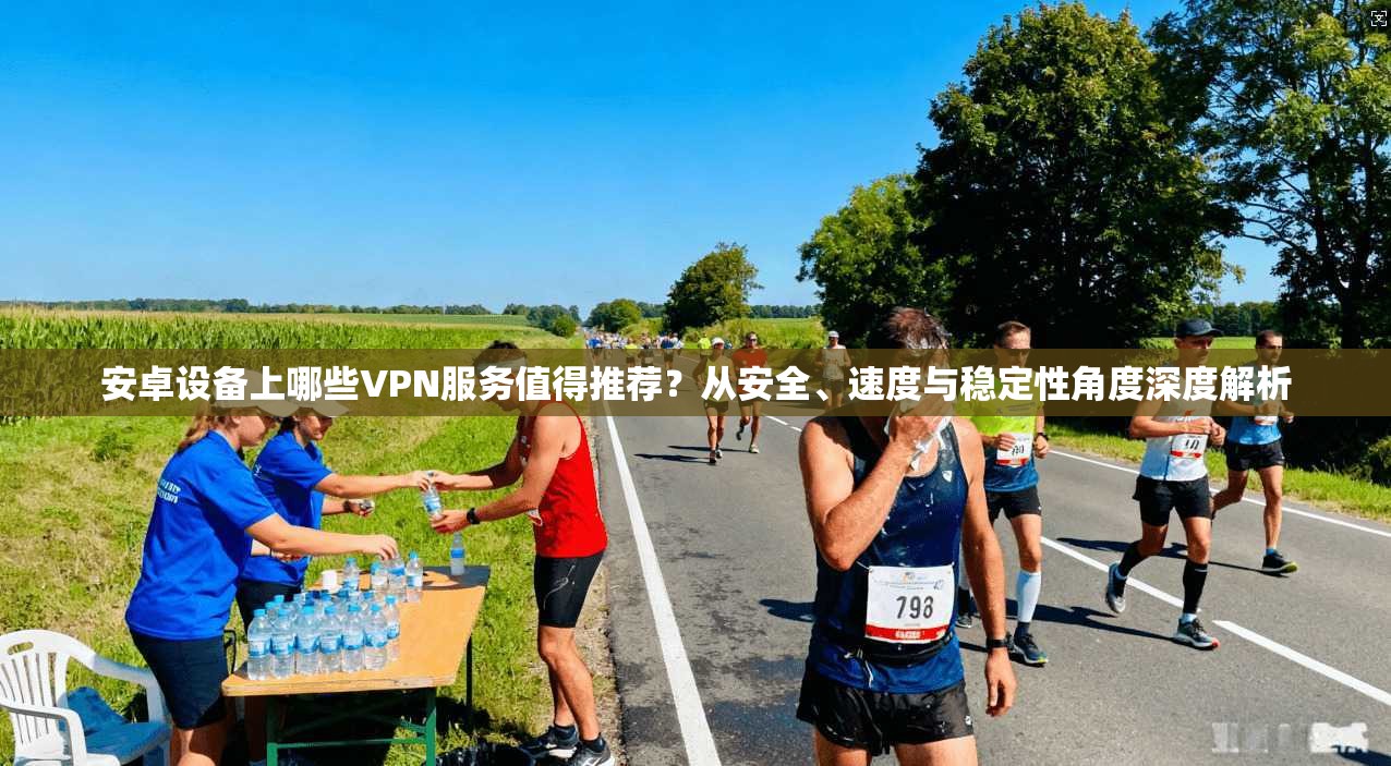安卓设备上哪些VPN服务值得推荐？从安全、速度与稳定性角度深度解析