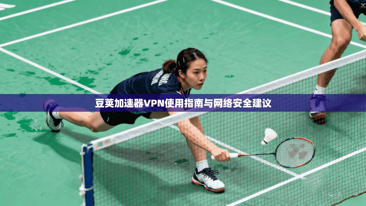 豆荚加速器VPN使用指南与网络安全建议