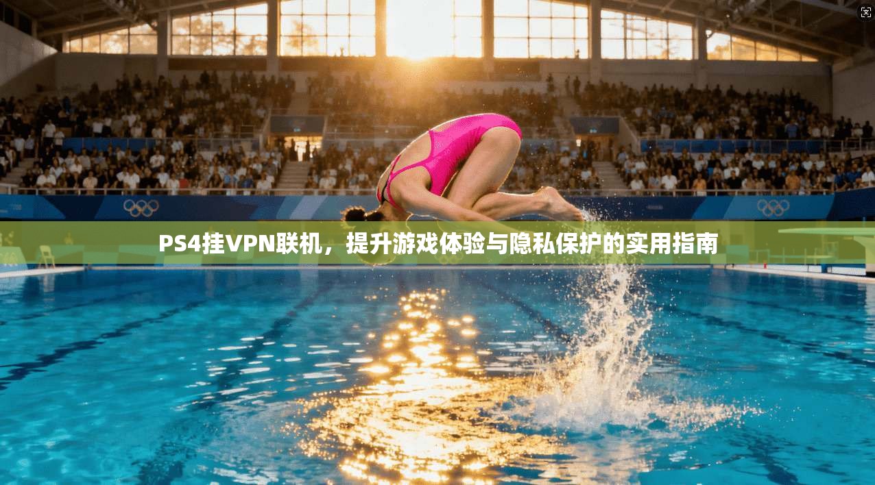 PS4挂VPN联机，提升游戏体验与隐私保护的实用指南