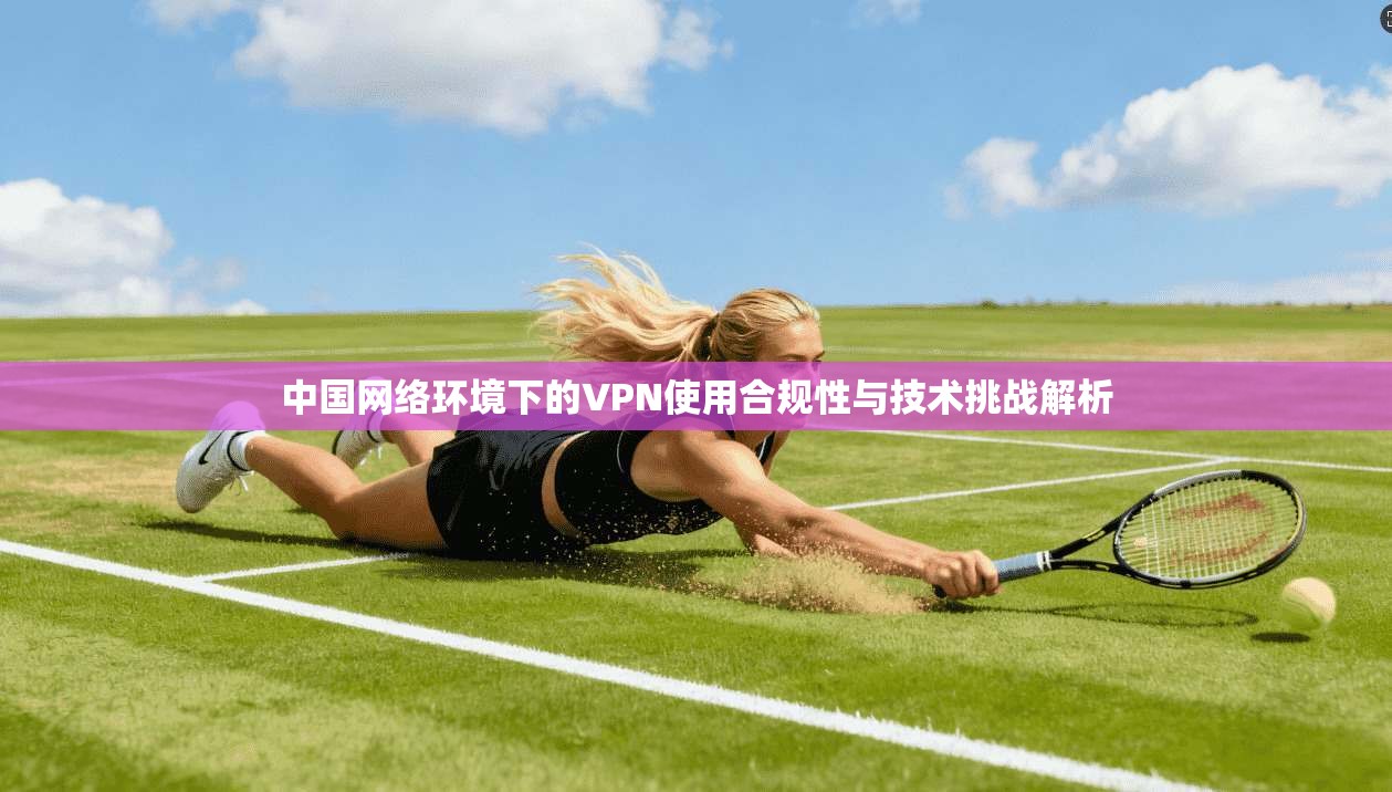 中国网络环境下的VPN使用合规性与技术挑战解析