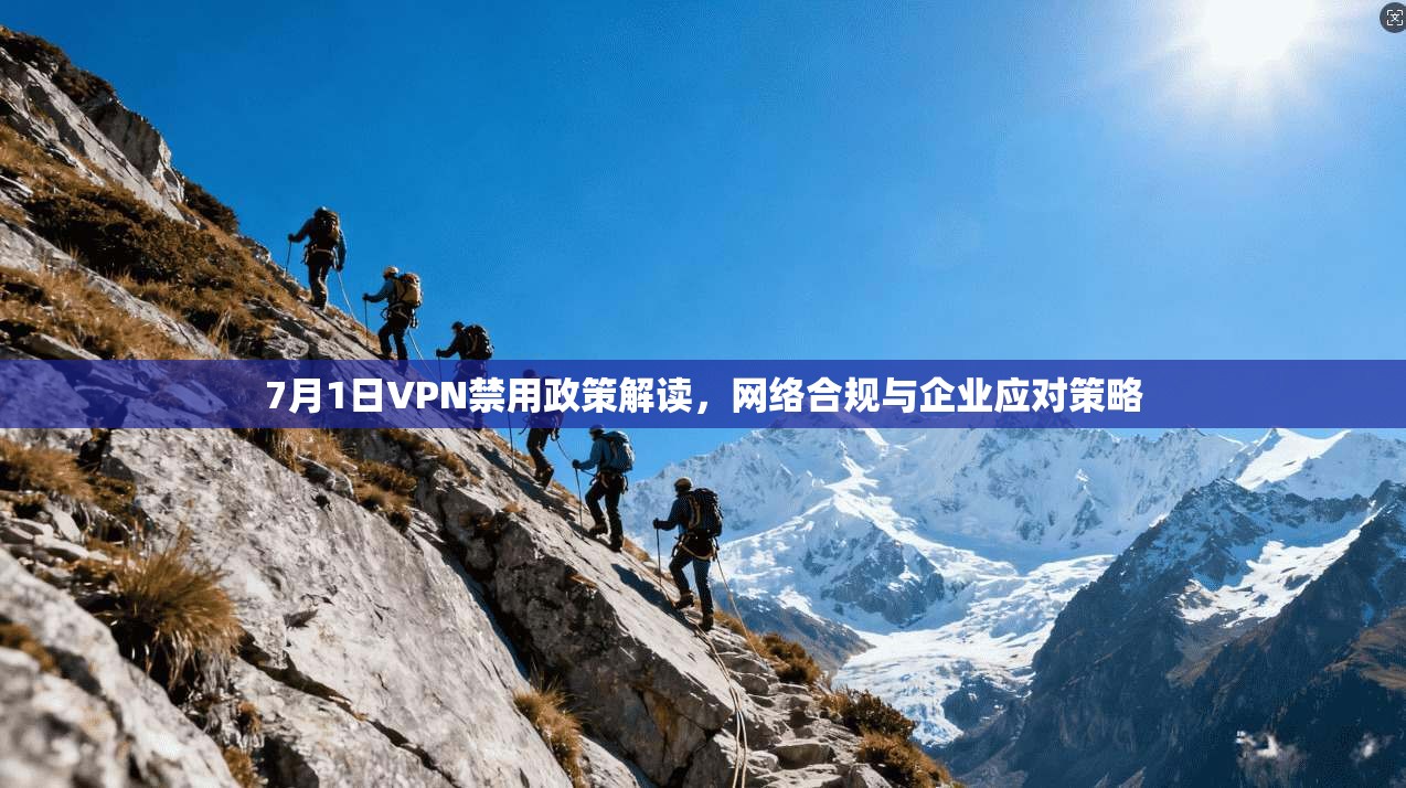 7月1日VPN禁用政策解读，网络合规与企业应对策略