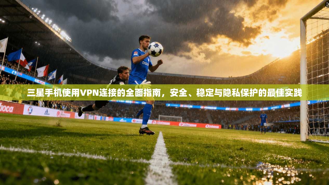 三星手机使用VPN连接的全面指南，安全、稳定与隐私保护的最佳实践