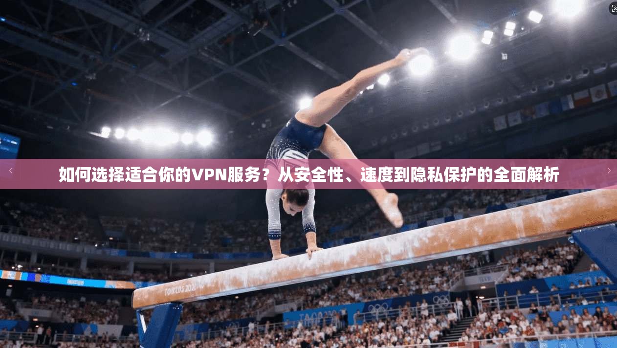 如何选择适合你的VPN服务？从安全性、速度到隐私保护的全面解析