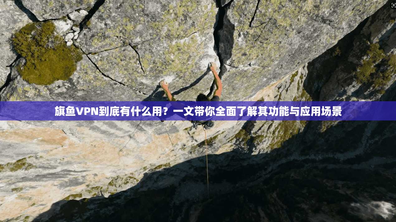 旗鱼VPN到底有什么用？一文带你全面了解其功能与应用场景