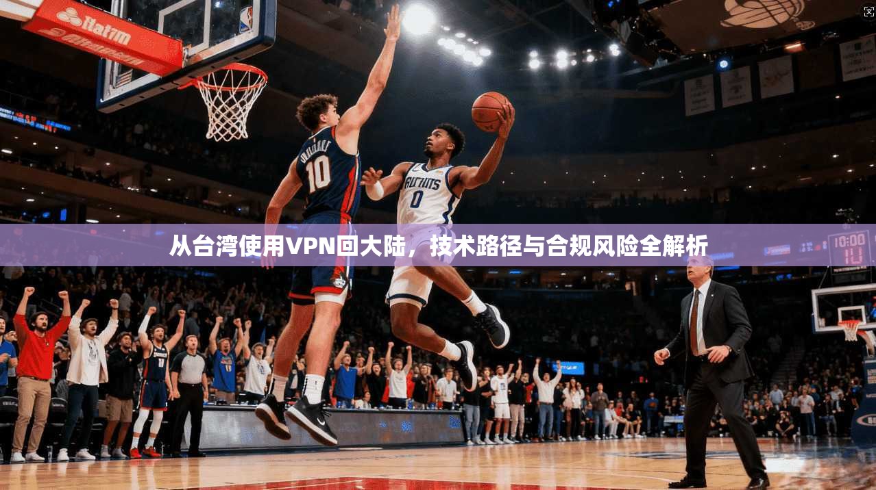 从台湾使用VPN回大陆，技术路径与合规风险全解析