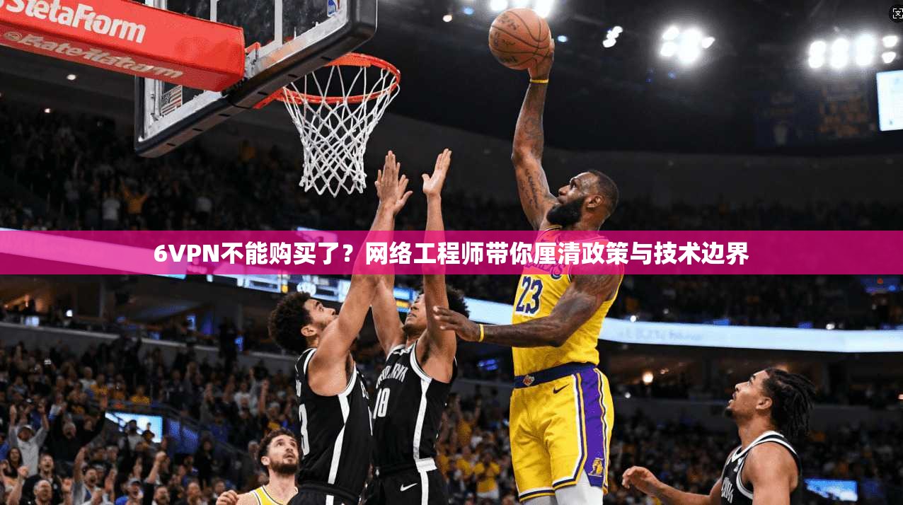 6VPN不能购买了？网络工程师带你厘清政策与技术边界