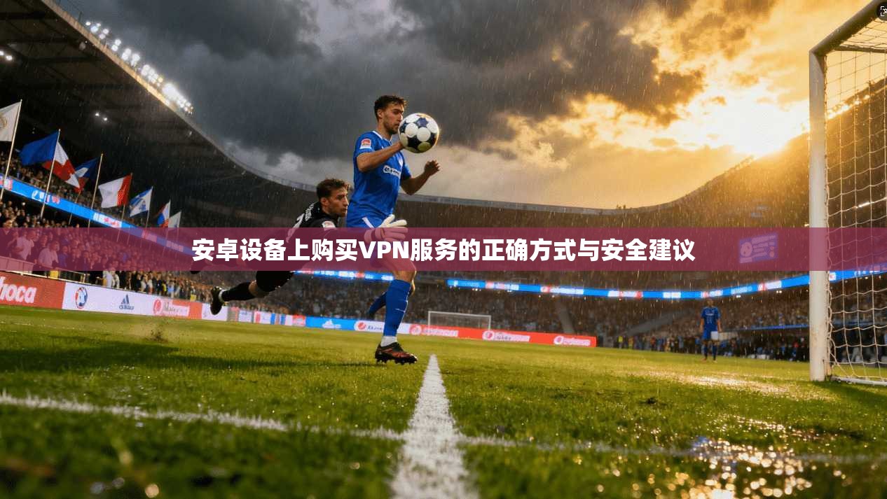 安卓设备上购买VPN服务的正确方式与安全建议