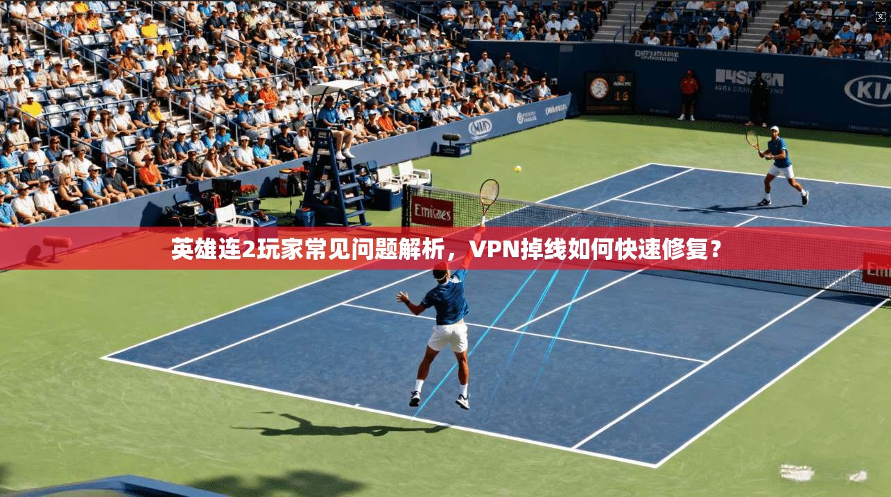 英雄连2玩家常见问题解析，VPN掉线如何快速修复？