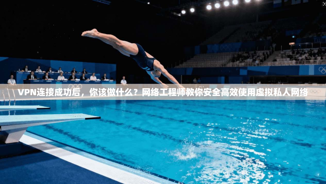 VPN连接成功后，你该做什么？网络工程师教你安全高效使用虚拟私人网络
