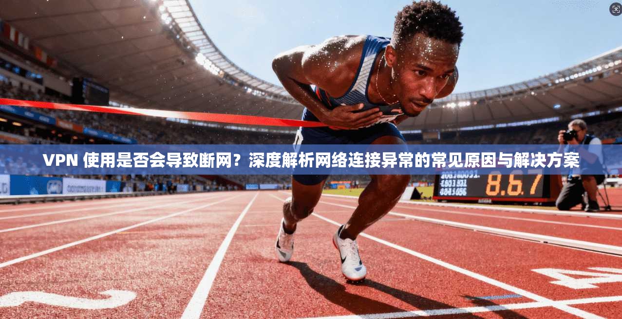 VPN 使用是否会导致断网？深度解析网络连接异常的常见原因与解决方案
