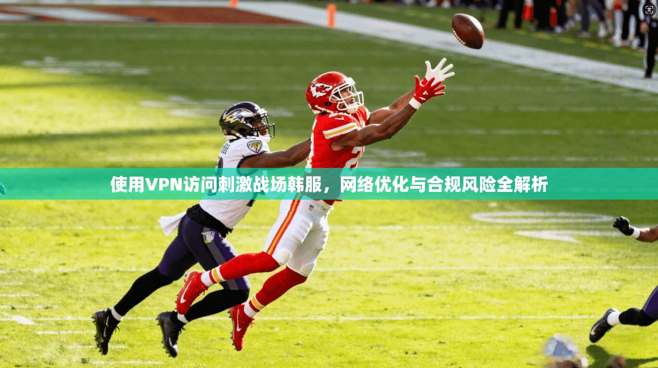 使用VPN访问刺激战场韩服，网络优化与合规风险全解析