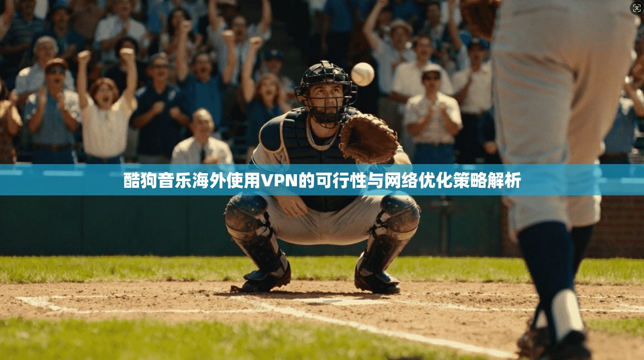 酷狗音乐海外使用VPN的可行性与网络优化策略解析