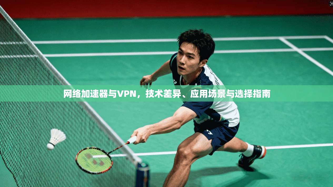 网络加速器与VPN，技术差异、应用场景与选择指南
