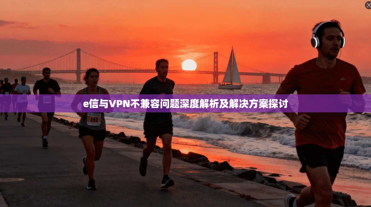 e信与VPN不兼容问题深度解析及解决方案探讨
