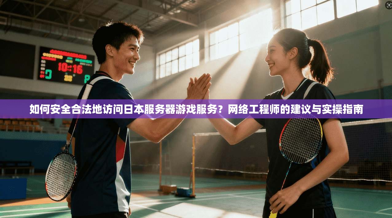 如何安全合法地访问日本服务器游戏服务？网络工程师的建议与实操指南