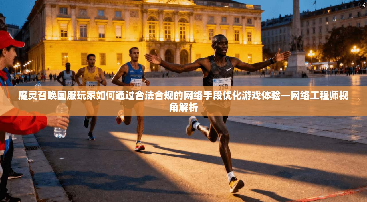 魔灵召唤国服玩家如何通过合法合规的网络手段优化游戏体验—网络工程师视角解析