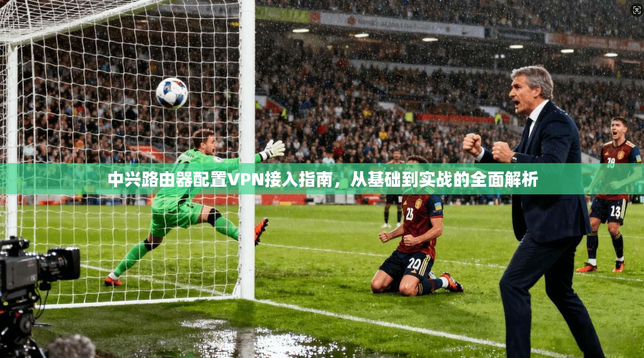 中兴路由器配置VPN接入指南，从基础到实战的全面解析