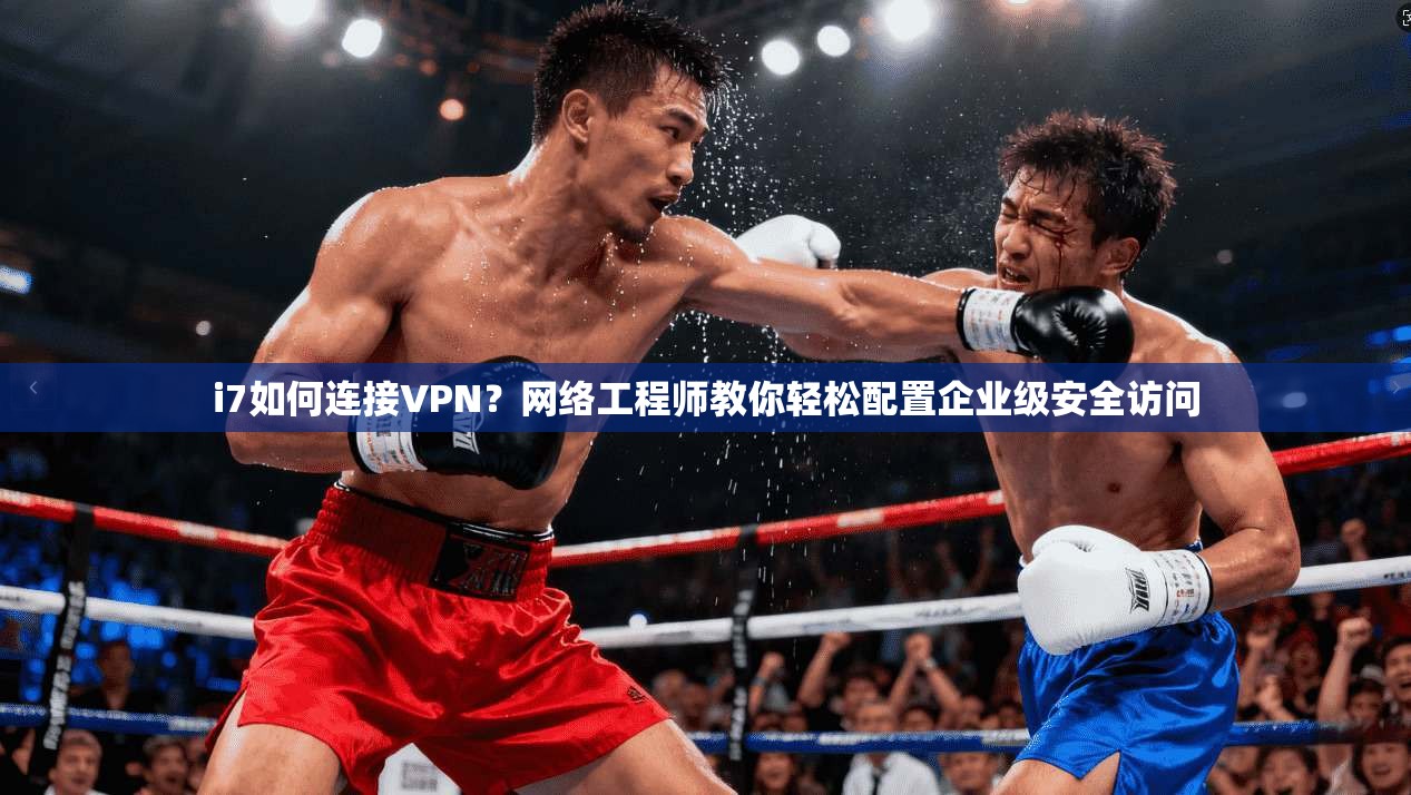i7如何连接VPN？网络工程师教你轻松配置企业级安全访问
