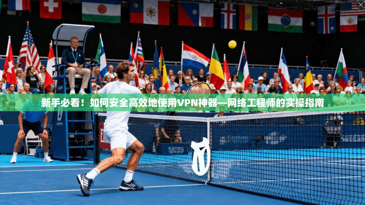 新手必看！如何安全高效地使用VPN神器—网络工程师的实操指南