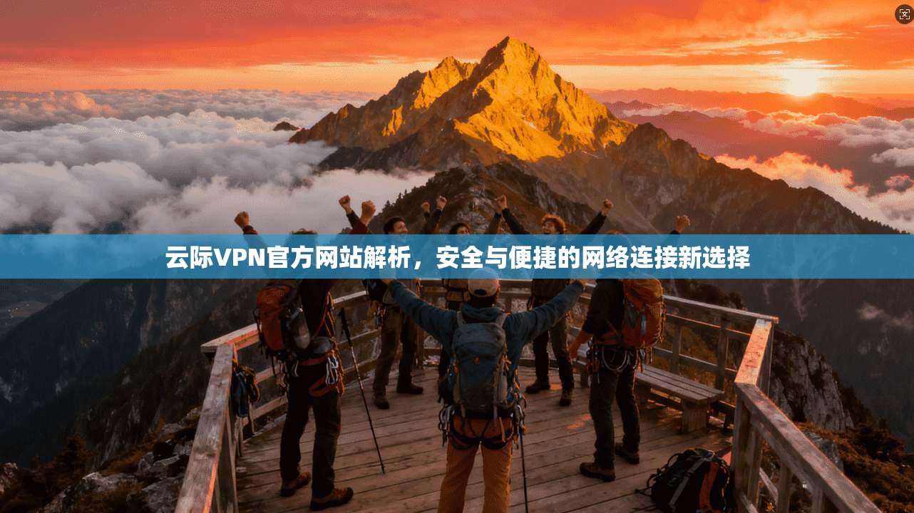 云际VPN官方网站解析，安全与便捷的网络连接新选择