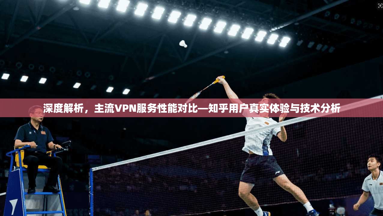 深度解析，主流VPN服务性能对比—知乎用户真实体验与技术分析