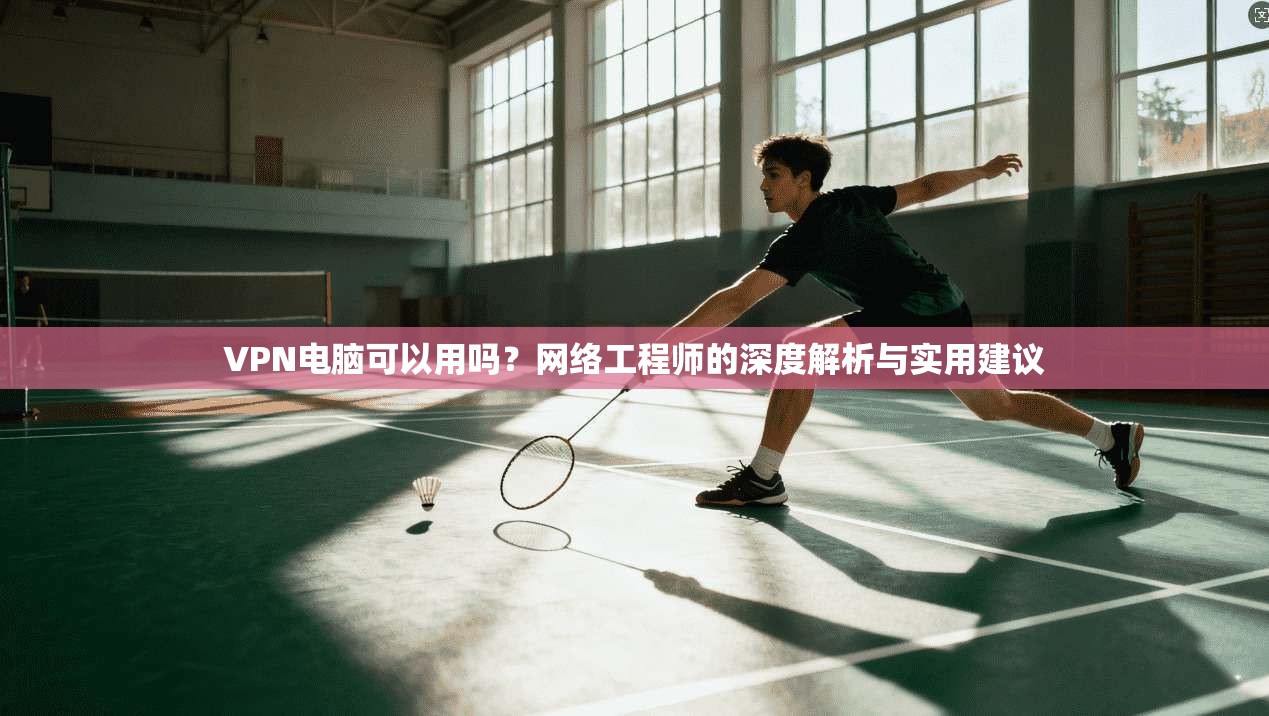 VPN电脑可以用吗？网络工程师的深度解析与实用建议