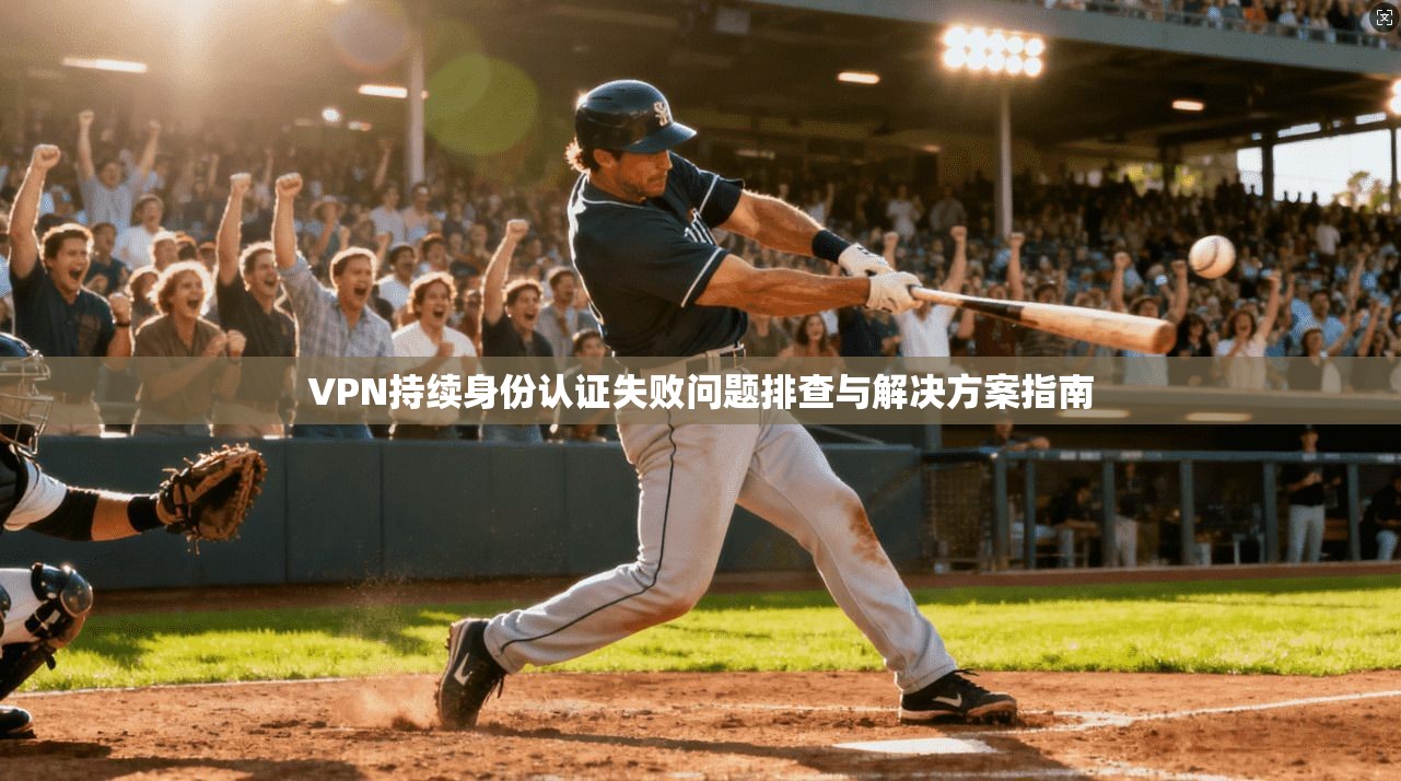VPN持续身份认证失败问题排查与解决方案指南