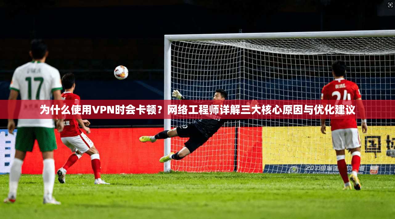 为什么使用VPN时会卡顿？网络工程师详解三大核心原因与优化建议