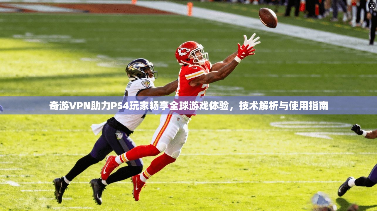 奇游VPN助力PS4玩家畅享全球游戏体验，技术解析与使用指南