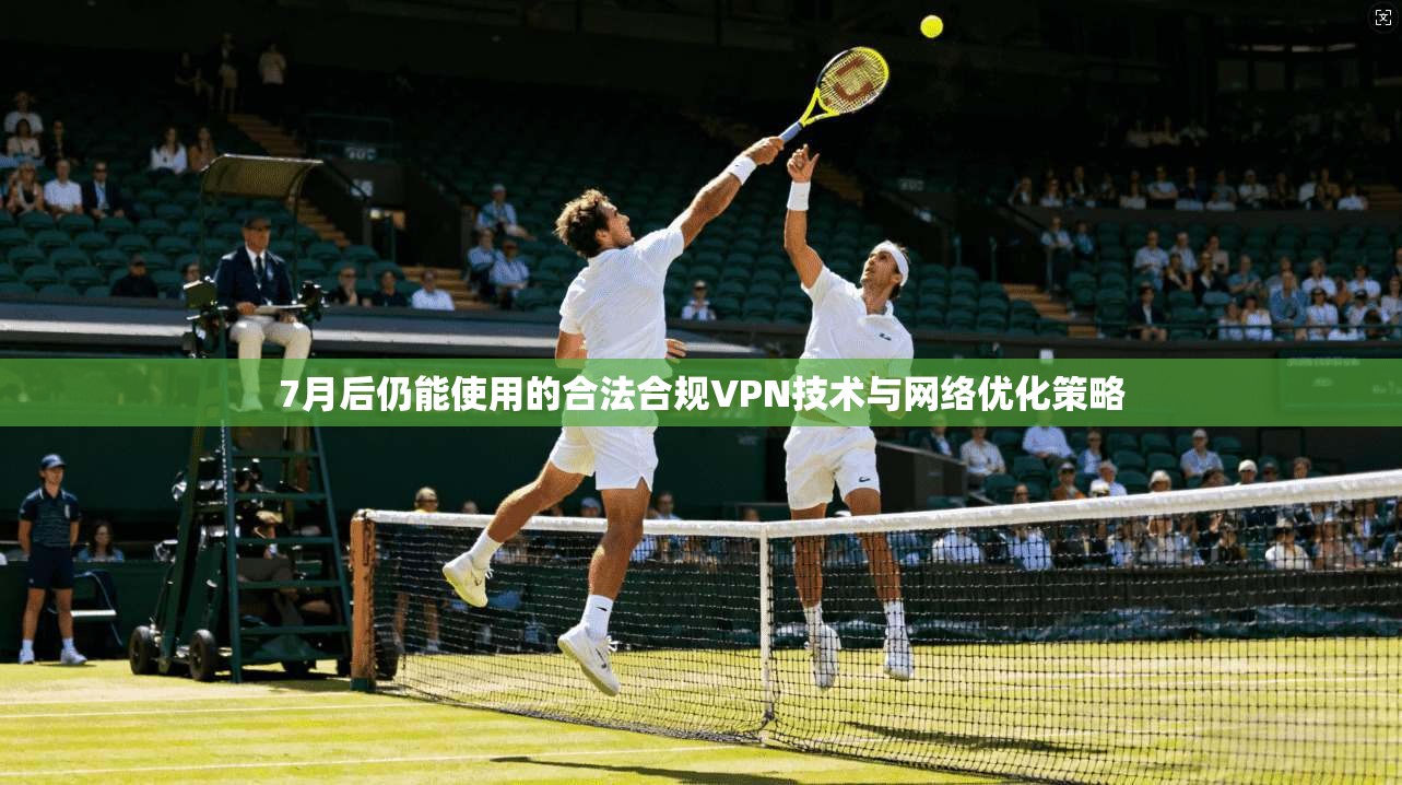 7月后仍能使用的合法合规VPN技术与网络优化策略